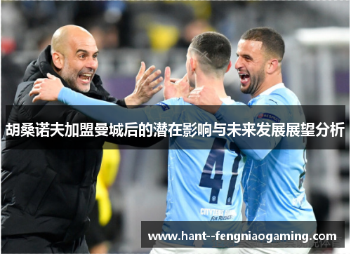 胡桑诺夫加盟曼城后的潜在影响与未来发展展望分析 胡桑诺夫加盟曼城后的潜在影响与未来发展展望分析