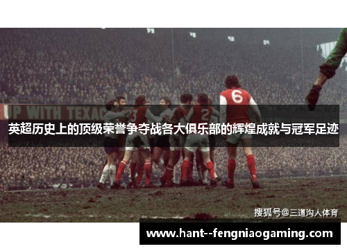 英超历史上的顶级荣誉争夺战各大俱乐部的辉煌成就与冠军足迹 英超历史上的顶级荣誉争夺战各大俱乐部的辉煌成就与冠军足迹
