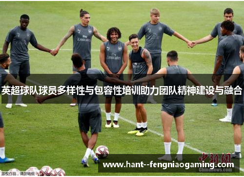 英超球队球员多样性与包容性培训助力团队精神建设与融合 英超球队球员多样性与包容性培训助力团队精神建设与融合