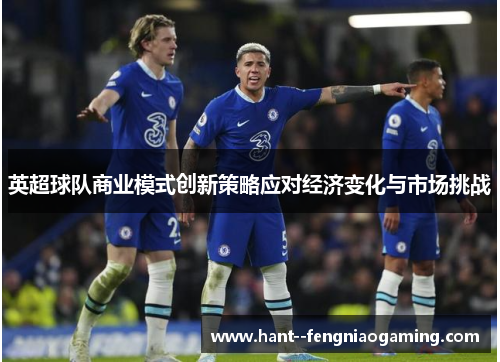 英超球队商业模式创新策略应对经济变化与市场挑战 英超球队商业模式创新策略应对经济变化与市场挑战