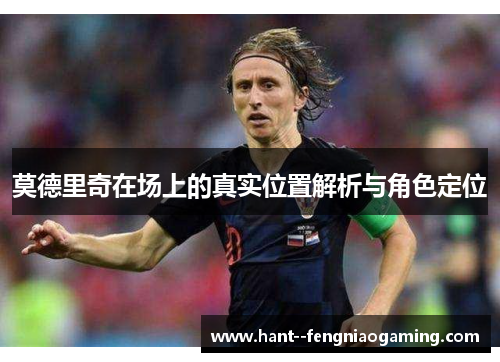 莫德里奇在场上的真实位置解析与角色定位 莫德里奇在场上的真实位置解析与角色定位