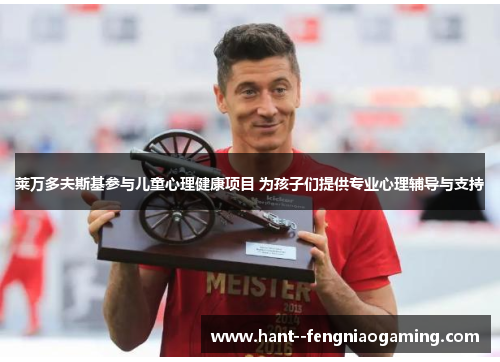 莱万多夫斯基参与儿童心理健康项目 为孩子们提供专业心理辅导与支持 莱万多夫斯基参与儿童心理健康项目 为孩子们提供专业心理辅导与支持