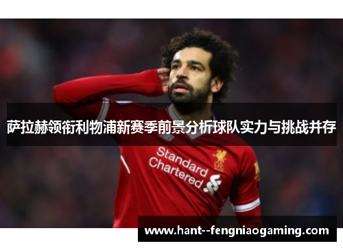 萨拉赫领衔利物浦新赛季前景分析球队实力与挑战并存