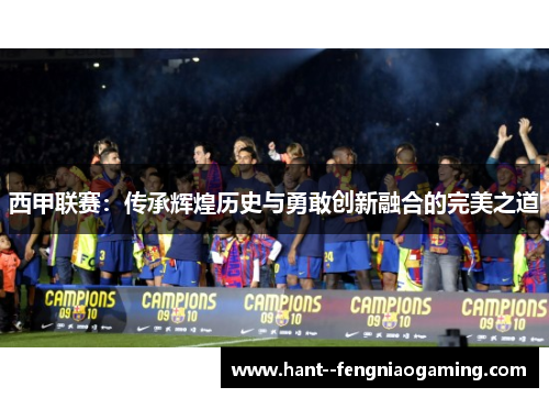 西甲联赛：传承辉煌历史与勇敢创新融合的完美之道