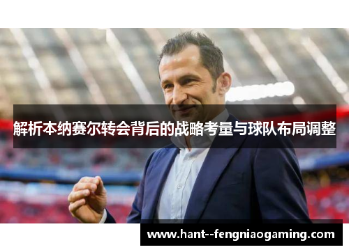解析本纳赛尔转会背后的战略考量与球队布局调整 解析本纳赛尔转会背后的战略考量与球队布局调整