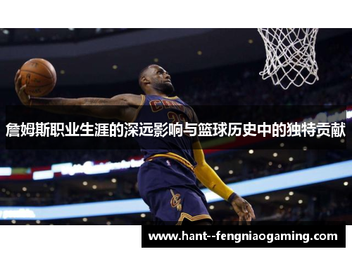 詹姆斯职业生涯的深远影响与篮球历史中的独特贡献 詹姆斯职业生涯的深远影响与篮球历史中的独特贡献