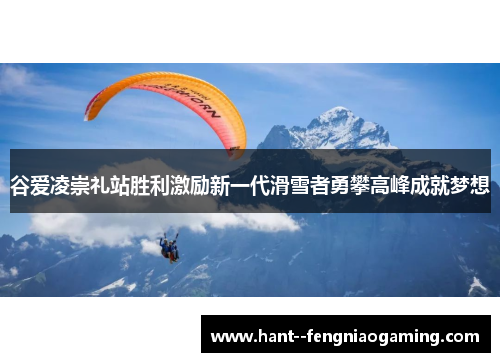 谷爱凌崇礼站胜利激励新一代滑雪者勇攀高峰成就梦想 谷爱凌崇礼站胜利激励新一代滑雪者勇攀高峰成就梦想