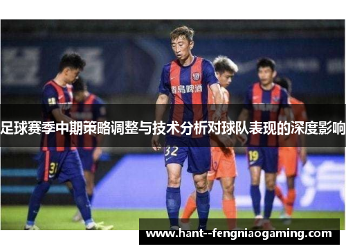 足球赛季中期策略调整与技术分析对球队表现的深度影响 足球赛季中期策略调整与技术分析对球队表现的深度影响