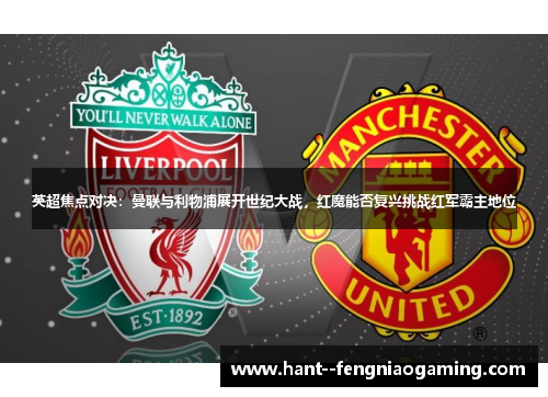 英超焦点对决:曼联与利物浦展开世纪大战,红魔能否复兴挑战红军霸主地位 英超焦点对决:曼联与利物浦展开世纪大战,红魔能否复兴挑战红军霸主地位