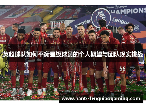英超球队如何平衡星级球员的个人期望与团队现实挑战 英超球队如何平衡星级球员的个人期望与团队现实挑战