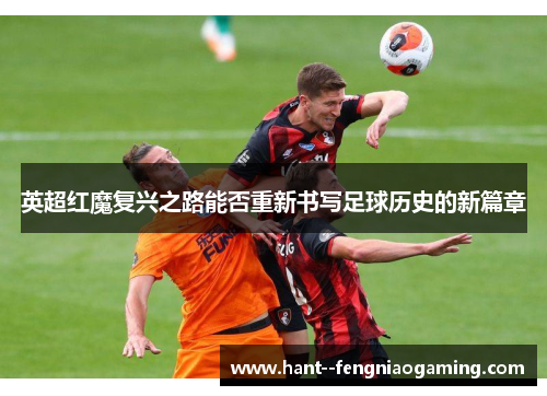 英超红魔复兴之路能否重新书写足球历史的新篇章 英超红魔复兴之路能否重新书写足球历史的新篇章