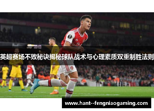 英超赛场不败秘诀揭秘球队战术与心理素质双重制胜法则 英超赛场不败秘诀揭秘球队战术与心理素质双重制胜法则