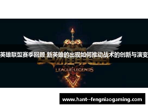 英雄联盟赛季回顾 新英雄的出现如何推动战术的创新与演变 英雄联盟赛季回顾 新英雄的出现如何推动战术的创新与演变