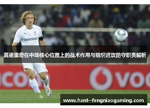 莫德里奇在中场核心位置上的战术作用与组织进攻防守职责解析 莫德里奇在中场核心位置上的战术作用与组织进攻防守职责解析