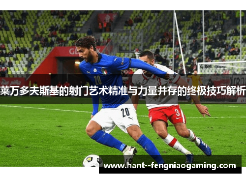 莱万多夫斯基的射门艺术精准与力量并存的终极技巧解析