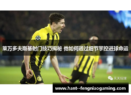 莱万多夫斯基射门技巧揭秘 他如何通过细节掌控进球命运 莱万多夫斯基射门技巧揭秘 他如何通过细节掌控进球命运