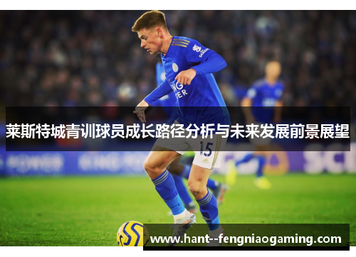 莱斯特城青训球员成长路径分析与未来发展前景展望 莱斯特城青训球员成长路径分析与未来发展前景展望