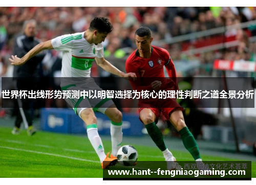 世界杯出线形势预测中以明智选择为核心的理性判断之道全景分析 世界杯出线形势预测中以明智选择为核心的理性判断之道全景分析