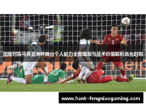 加维对阵马赛亚洲杯舞台个人能力全面爆发与战术价值解析高光时刻