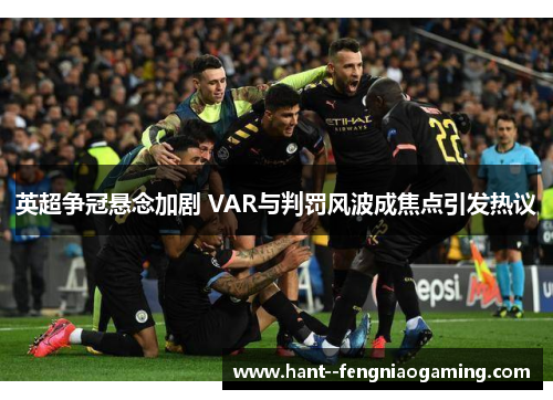 英超争冠悬念加剧 VAR与判罚风波成焦点引发热议 英超争冠悬念加剧 VAR与判罚风波成焦点引发热议