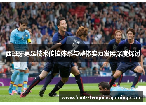 西班牙男足技术传控体系与整体实力发展深度探讨 西班牙男足技术传控体系与整体实力发展深度探讨