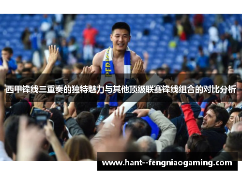 西甲锋线三重奏的独特魅力与其他顶级联赛锋线组合的对比分析 西甲锋线三重奏的独特魅力与其他顶级联赛锋线组合的对比分析