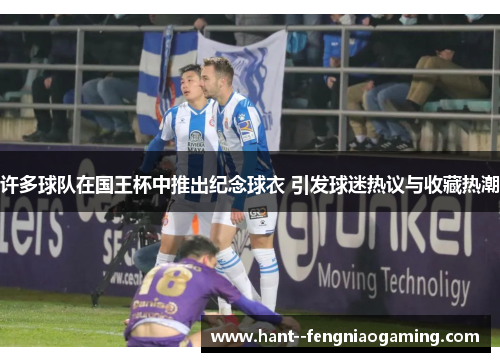 许多球队在国王杯中推出纪念球衣 引发球迷热议与收藏热潮 许多球队在国王杯中推出纪念球衣 引发球迷热议与收藏热潮