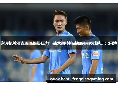 谢晖执教亚泰面临保级压力与战术调整挑战如何带领球队走出困境 谢晖执教亚泰面临保级压力与战术调整挑战如何带领球队走出困境