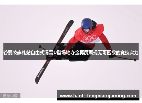 谷爱凌崇礼站自由式滑雪U型场地夺金再度展现无可匹敌的竞技实力 谷爱凌崇礼站自由式滑雪U型场地夺金再度展现无可匹敌的竞技实力