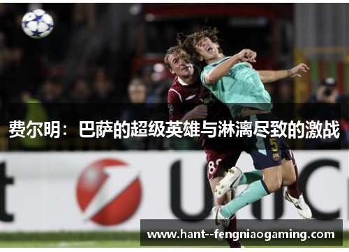 费尔明:巴萨的超级英雄与淋漓尽致的激战 费尔明:巴萨的超级英雄与淋漓尽致的激战