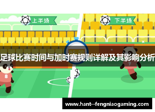 足球比赛时间与加时赛规则详解及其影响分析 足球比赛时间与加时赛规则详解及其影响分析
