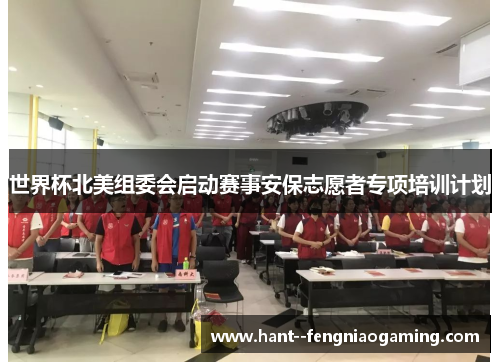世界杯北美组委会启动赛事安保志愿者专项培训计划 世界杯北美组委会启动赛事安保志愿者专项培训计划
