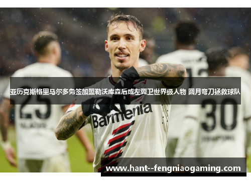 亚历克斯格里马尔多免签加盟勒沃库森后成左翼卫世界级人物 圆月弯刀拯救球队