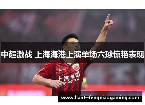 中超激战 上海海港上演单场六球惊艳表现 中超激战 上海海港上演单场六球惊艳表现