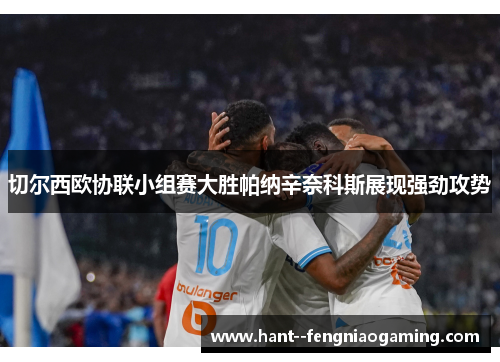 切尔西欧协联小组赛大胜帕纳辛奈科斯展现强劲攻势 切尔西欧协联小组赛大胜帕纳辛奈科斯展现强劲攻势