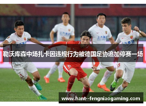 勒沃库森中场扎卡因违规行为被德国足协追加停赛一场 勒沃库森中场扎卡因违规行为被德国足协追加停赛一场