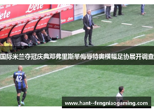 国际米兰夺冠庆典邓弗里斯举侮辱特奥横幅足协展开调查 国际米兰夺冠庆典邓弗里斯举侮辱特奥横幅足协展开调查