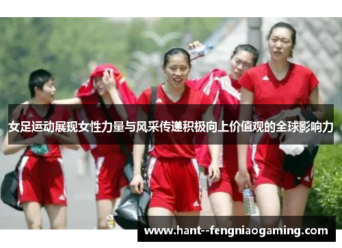 女足运动展现女性力量与风采传递积极向上价值观的全球影响力 女足运动展现女性力量与风采传递积极向上价值观的全球影响力