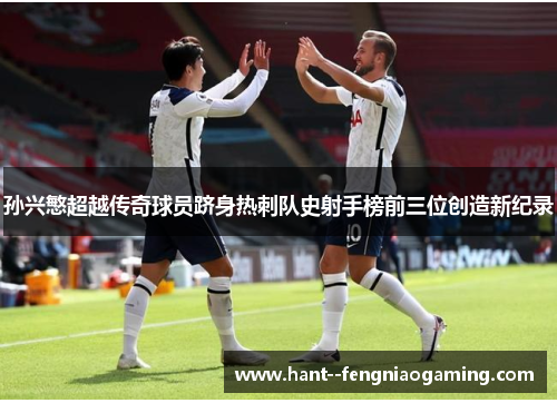孙兴慜超越传奇球员跻身热刺队史射手榜前三位创造新纪录 孙兴慜超越传奇球员跻身热刺队史射手榜前三位创造新纪录