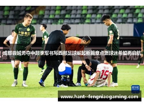成都蓉城勇夺中超季军书写西部足球崛起新篇章点燃球迷希望再启航