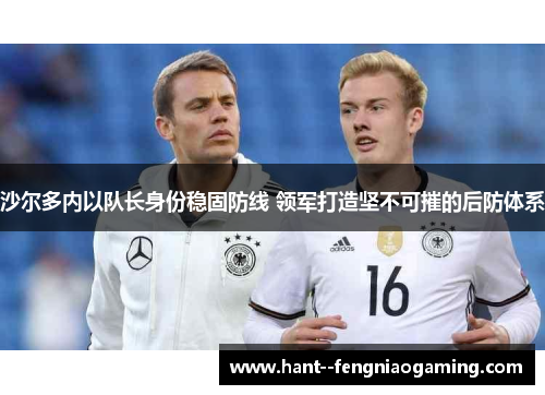 沙尔多内以队长身份稳固防线 领军打造坚不可摧的后防体系 沙尔多内以队长身份稳固防线 领军打造坚不可摧的后防体系