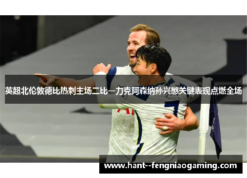 英超北伦敦德比热刺主场二比一力克阿森纳孙兴慜关键表现点燃全场 英超北伦敦德比热刺主场二比一力克阿森纳孙兴慜关键表现点燃全场