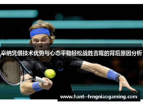 辛纳凭借技术优势与心态平稳轻松战胜吉隆的背后原因分析