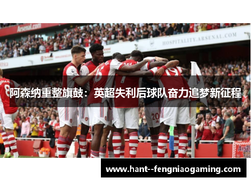 阿森纳重整旗鼓：英超失利后球队奋力追梦新征程
