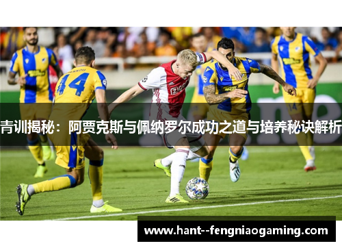 青训揭秘：阿贾克斯与佩纳罗尔成功之道与培养秘诀解析