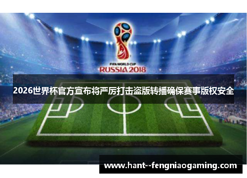 2026世界杯官方宣布将严厉打击盗版转播确保赛事版权安全 2026世界杯官方宣布将严厉打击盗版转播确保赛事版权安全