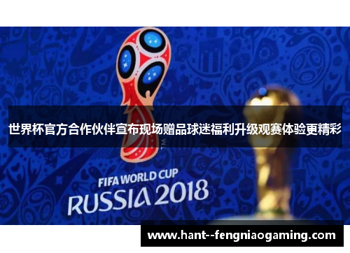 世界杯官方合作伙伴宣布现场赠品球迷福利升级观赛体验更精彩 世界杯官方合作伙伴宣布现场赠品球迷福利升级观赛体验更精彩