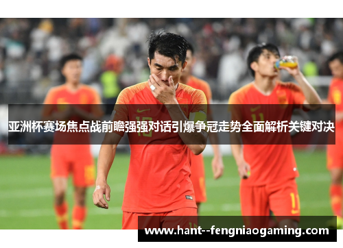 亚洲杯赛场焦点战前瞻强强对话引爆争冠走势全面解析关键对决 亚洲杯赛场焦点战前瞻强强对话引爆争冠走势全面解析关键对决