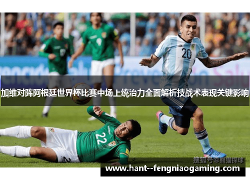 加维对阵阿根廷世界杯比赛中场上统治力全面解析技战术表现关键影响
