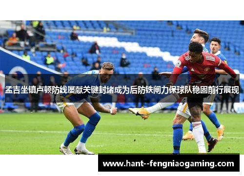 孟吉坐镇卢顿防线屡献关键封堵成为后防铁闸力保球队稳固前行展现